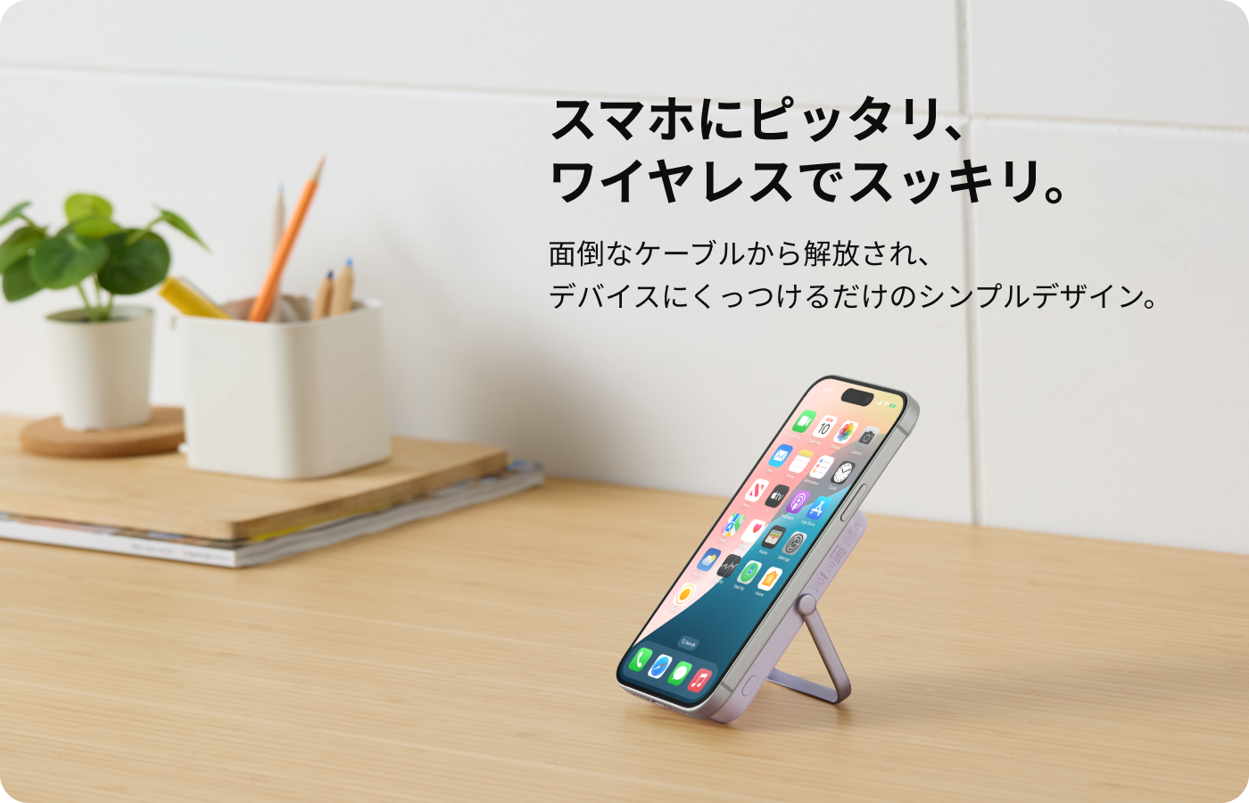 スマホにピッタリ、ワイヤレスでスッキリ。 